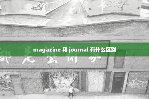 magazine 和 journal 有什么区别