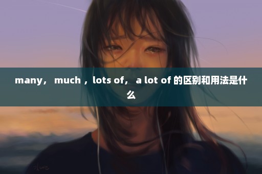 many， much ，lots of， a lot of 的区别和用法是什么