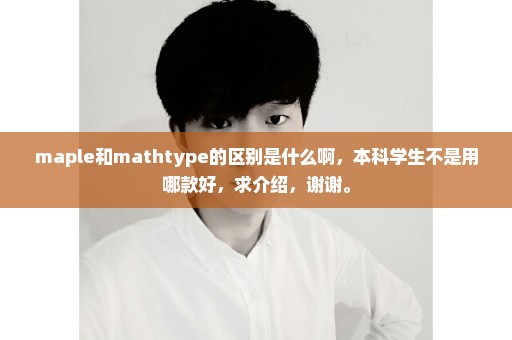 maple和mathtype的区别是什么啊，本科学生不是用哪款好，求介绍，谢谢。