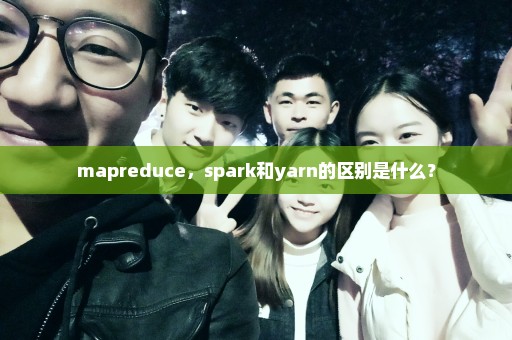mapreduce，spark和yarn的区别是什么？