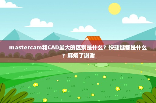 mastercam和CAD最大的区别是什么？快捷键都是什么？麻烦了谢谢