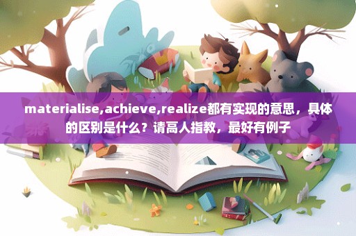 materialise,achieve,realize都有实现的意思，具体的区别是什么？请高人指教，最好有例子