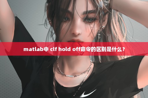 matlab中 clf hold off命令的区别是什么？