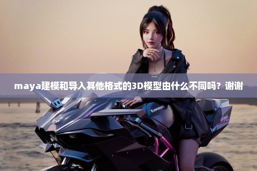 maya建模和导入其他格式的3D模型由什么不同吗？谢谢