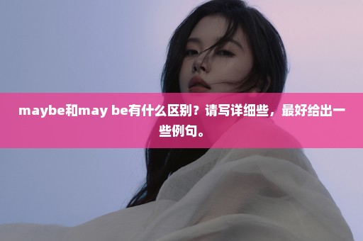 maybe和may be有什么区别？请写详细些，最好给出一些例句。
