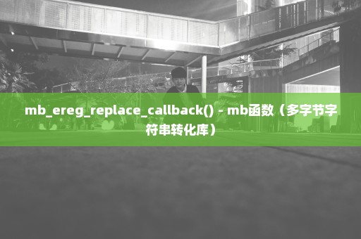 mb_ereg_replace_callback() - mb函数（多字节字符串转化库）