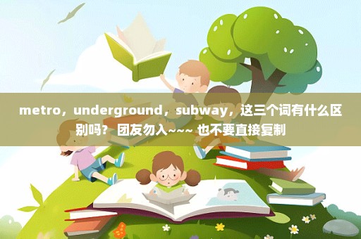 metro，underground，subway，这三个词有什么区别吗？ 团友勿入~~~ 也不要直接复制