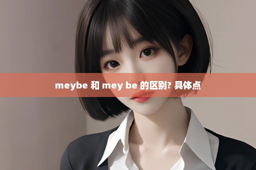 meybe 和 mey be 的区别? 具体点