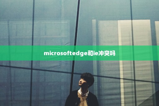 microsoftedge和ie冲突吗
