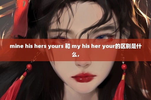 mine his hers yours 和 my his her your的区别是什么，