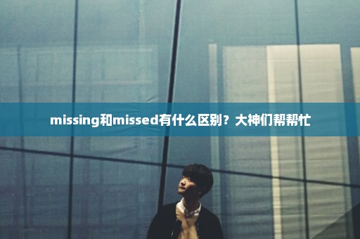missing和missed有什么区别？大神们帮帮忙