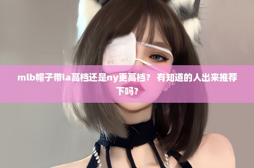 mlb帽子带la高档还是ny更高档？ 有知道的人出来推荐下吗？
