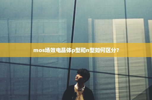 mos场效电晶体p型和n型如何区分？