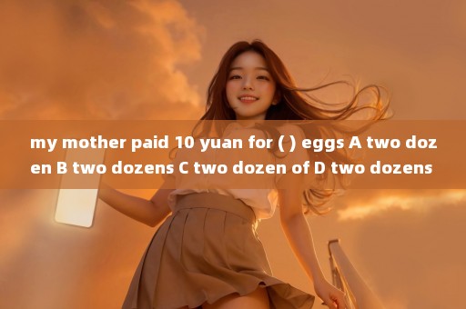 my mother paid 10 yuan for ( ) eggs A two dozen B two dozens C two dozen of D two dozens of 选A 为啥