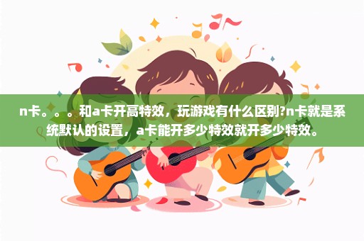 n卡。。。和a卡开高特效，玩游戏有什么区别?n卡就是系统默认的设置，a卡能开多少特效就开多少特效。