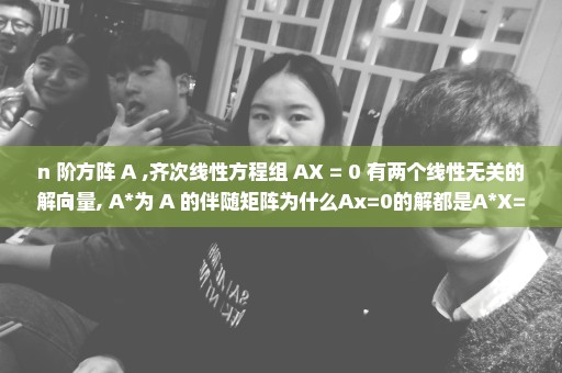 n 阶方阵 A ,齐次线性方程组 AX = 0 有两个线性无关的解向量, A*为 A 的伴随矩阵为什么Ax=0的解都是A*X=0的