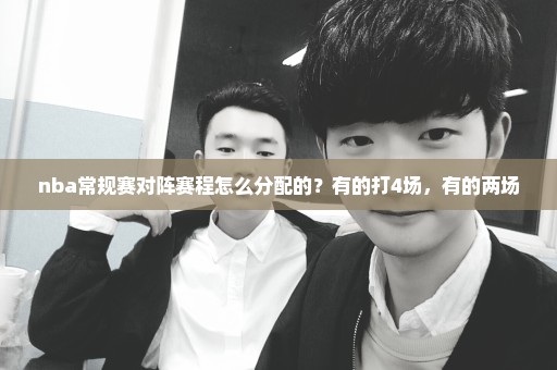 nba常规赛对阵赛程怎么分配的？有的打4场，有的两场