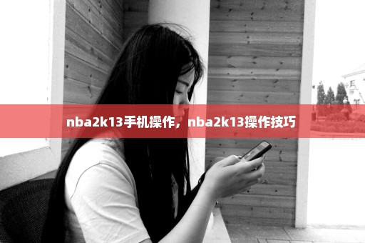 nba2k13手机操作，nba2k13操作技巧 