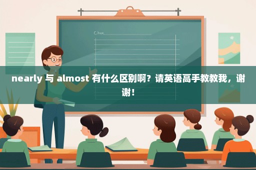 nearly 与 almost 有什么区别啊？请英语高手教教我，谢谢！