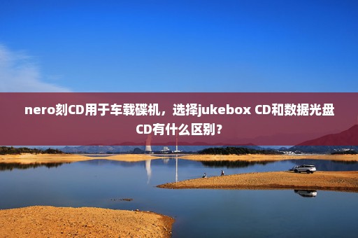 nero刻CD用于车载碟机，选择jukebox CD和数据光盘CD有什么区别？
