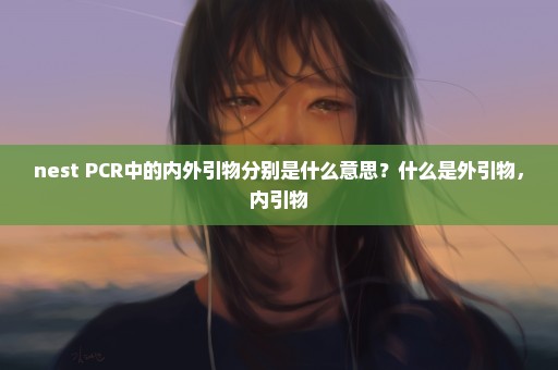nest PCR中的内外引物分别是什么意思？什么是外引物，内引物