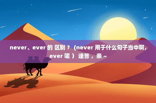 never、ever 的 区别 ？ (never 用于什么句子当中啊，ever 呢 ） 速答 ，亲 ~