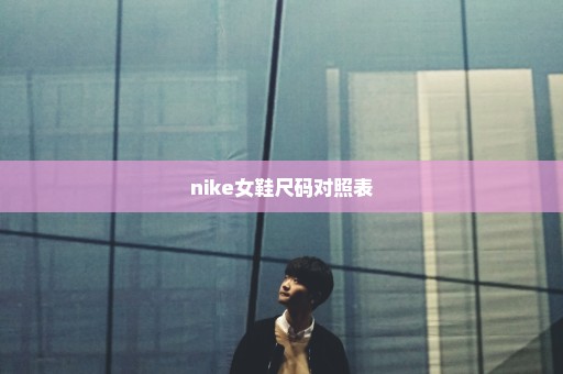 nike女鞋尺码对照表