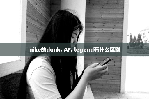 nike的dunk, AF, legend有什么区别
