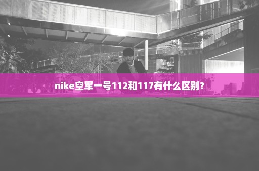 nike空军一号112和117有什么区别？