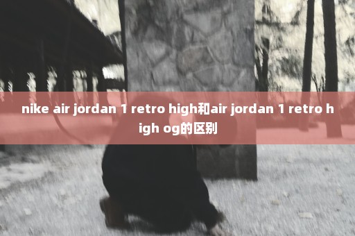 nike air jordan 1 retro high和air jordan 1 retro high og的区别