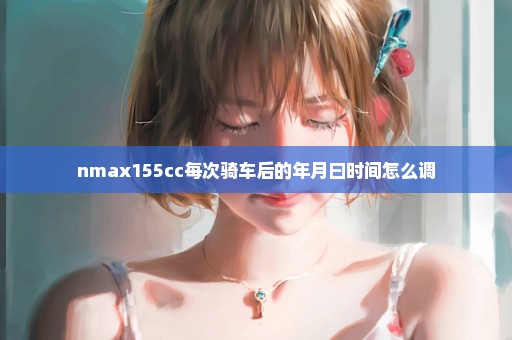 nmax155cc每次骑车后的年月曰时间怎么调