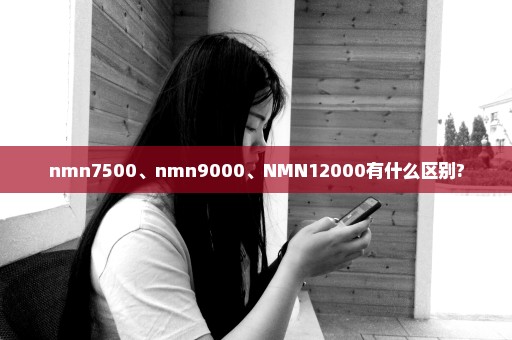 nmn7500、nmn9000、NMN12000有什么区别?
