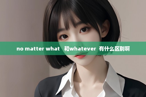 no matter what   和whatever  有什么区别啊