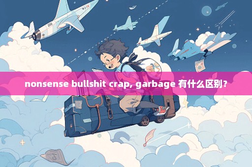 nonsense bullshit crap, garbage 有什么区别？