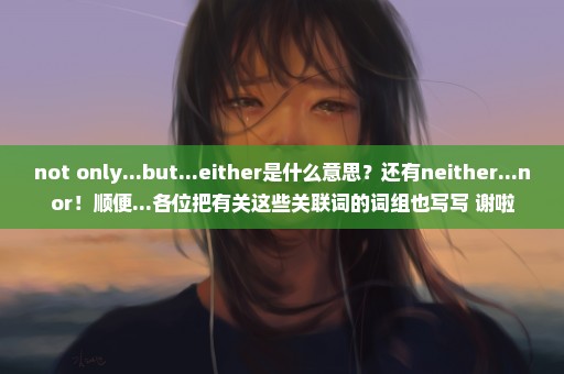 not only...but...either是什么意思？还有neither...nor！顺便...各位把有关这些关联词的词组也写写 谢啦