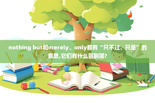 nothing but和merely、only都有“只不过、只是”的意思,它们有什么区别呢?