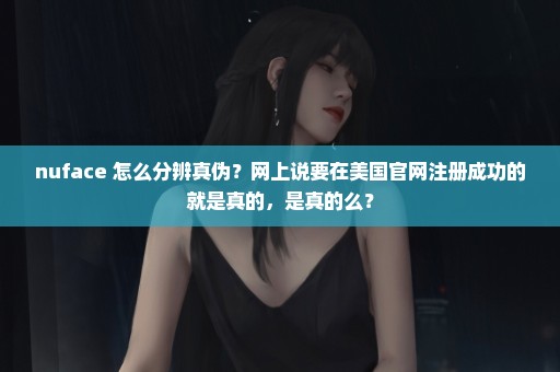 nuface 怎么分辨真伪？网上说要在美国官网注册成功的就是真的，是真的么？