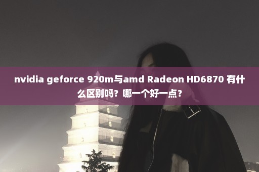 nvidia geforce 920m与amd Radeon HD6870 有什么区别吗？哪一个好一点？