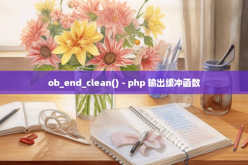 ob_end_clean() - php 输出缓冲函数