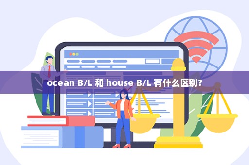 ocean B/L 和 house B/L 有什么区别？