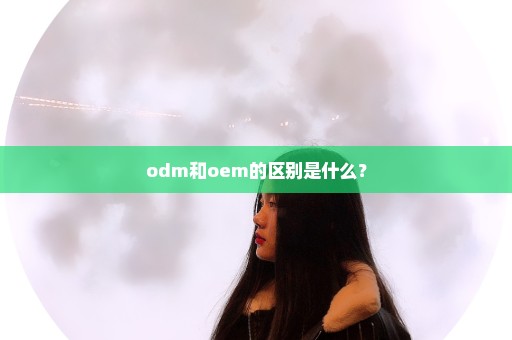 odm和oem的区别是什么？