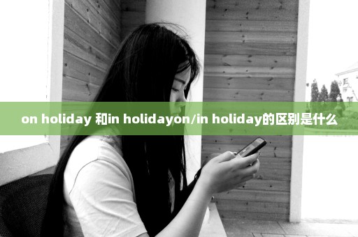 on holiday 和in holidayon/in holiday的区别是什么