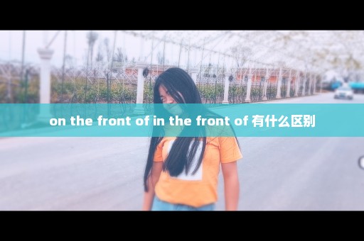 on the front of in the front of 有什么区别