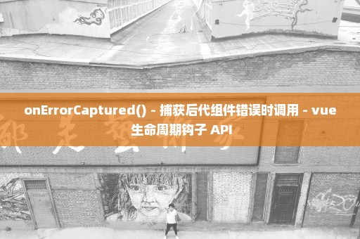 onErrorCaptured() - 捕获后代组件错误时调用 - vue 生命周期钩子 API