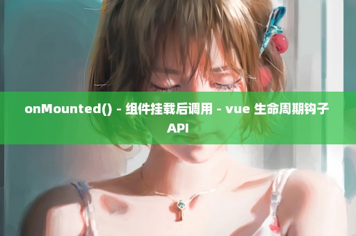 onMounted() - 组件挂载后调用 - vue 生命周期钩子 API