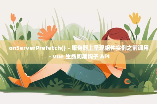 onServerPrefetch() - 服务器上呈现组件实例之前调用 - vue 生命周期钩子 API