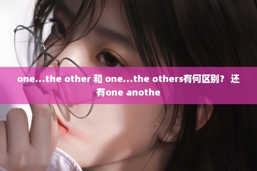 one…the other 和 one…the others有何区别？ 还有one anothe