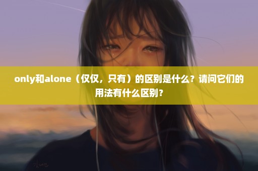 only和alone（仅仅，只有）的区别是什么？请问它们的用法有什么区别？