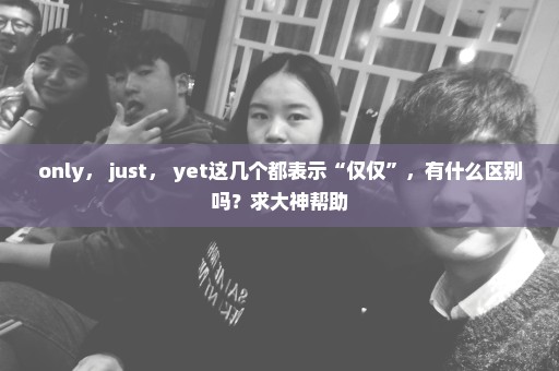 only， just， yet这几个都表示“仅仅”，有什么区别吗？求大神帮助