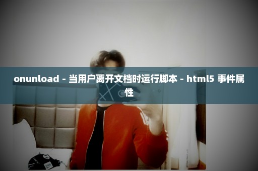 onunload - 当用户离开文档时运行脚本 - html5 事件属性